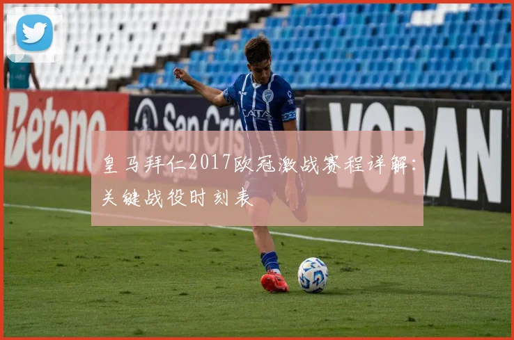 皇马拜仁2017欧冠激战赛程详解：关键战役时刻表