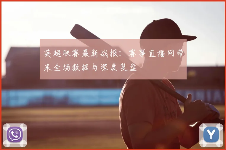 英超联赛最新战报：赛事直播网带来全场数据与深度复盘