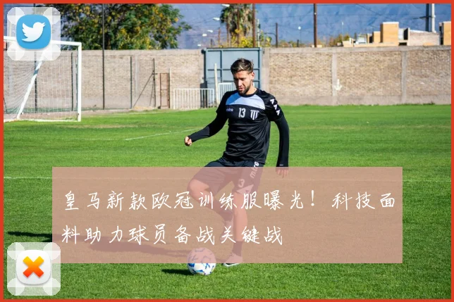 皇马新款欧冠训练服曝光！科技面料助力球员备战关键战