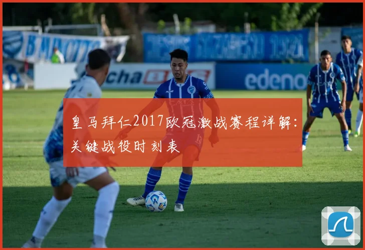 皇马拜仁2017欧冠激战赛程详解：关键战役时刻表