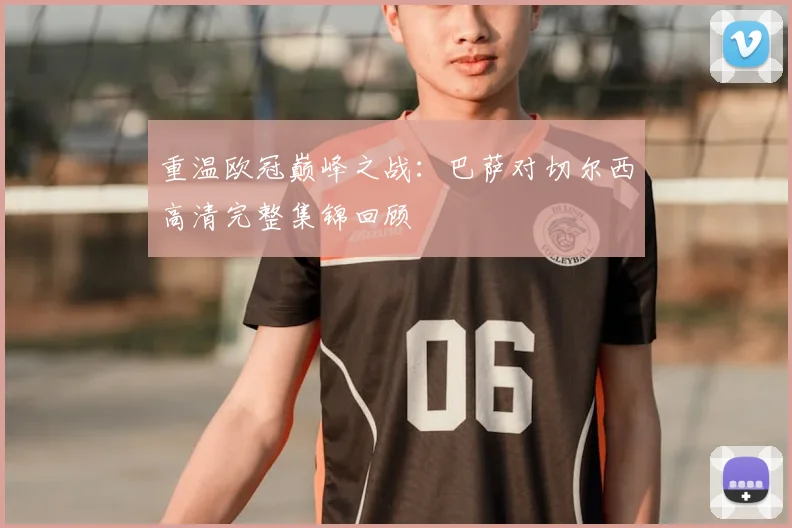 重温欧冠巅峰之战：巴萨对切尔西高清完整集锦回顾