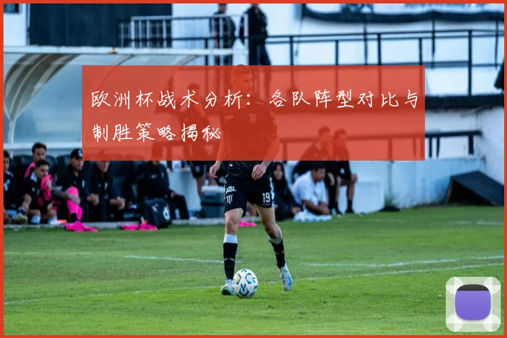 欧洲杯战术分析：各队阵型对比与制胜策略揭秘