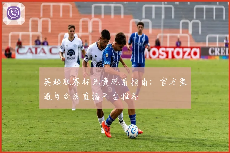 英超联赛杯免费观看指南：官方渠道与合法直播平台推荐