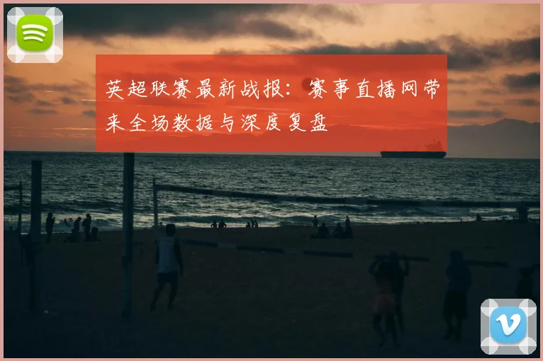 英超联赛最新战报：赛事直播网带来全场数据与深度复盘