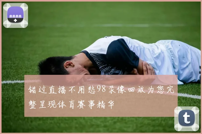 错过直播不用愁98录像回放为您完整呈现体育赛事精华