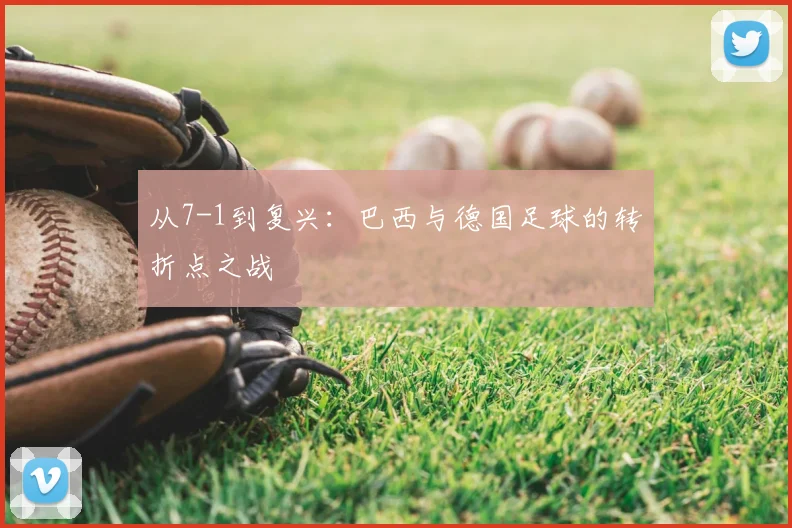 从7-1到复兴：巴西与德国足球的转折点之战