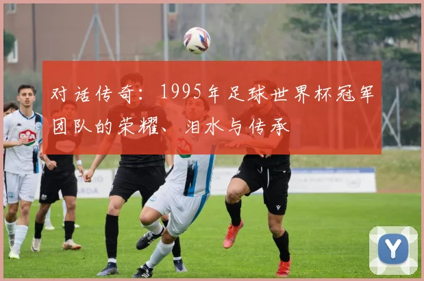 对话传奇：1995年足球世界杯冠军团队的荣耀、泪水与传承