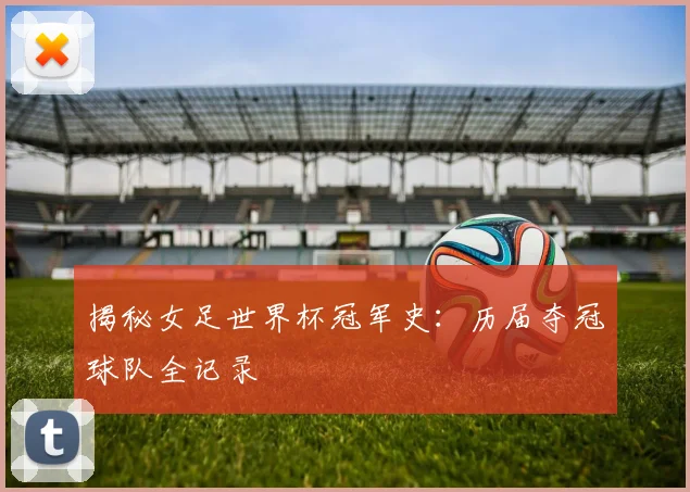 揭秘女足世界杯冠军史:历届夺冠球队全记录
