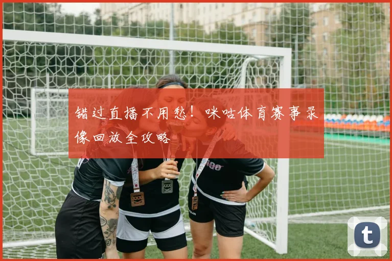错过直播不用愁！咪咕体育赛事录像回放全攻略