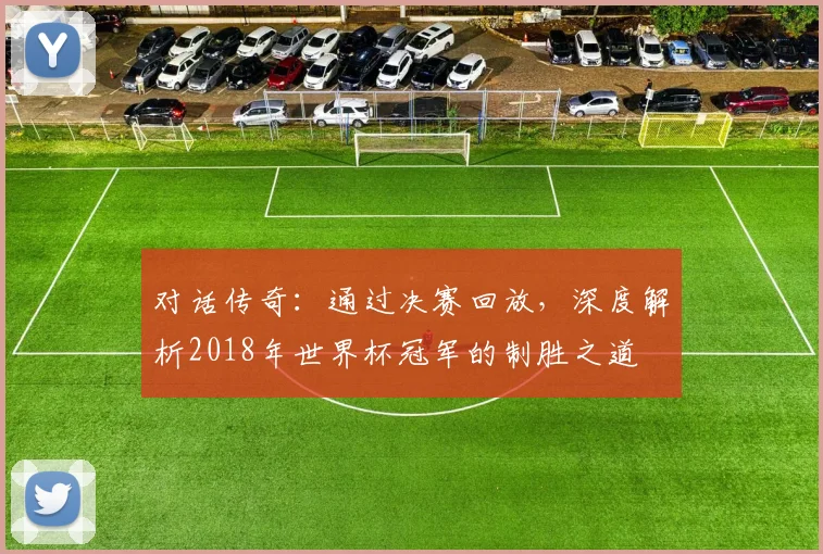 对话传奇：通过决赛回放，深度解析2018年世界杯冠军的制胜之道