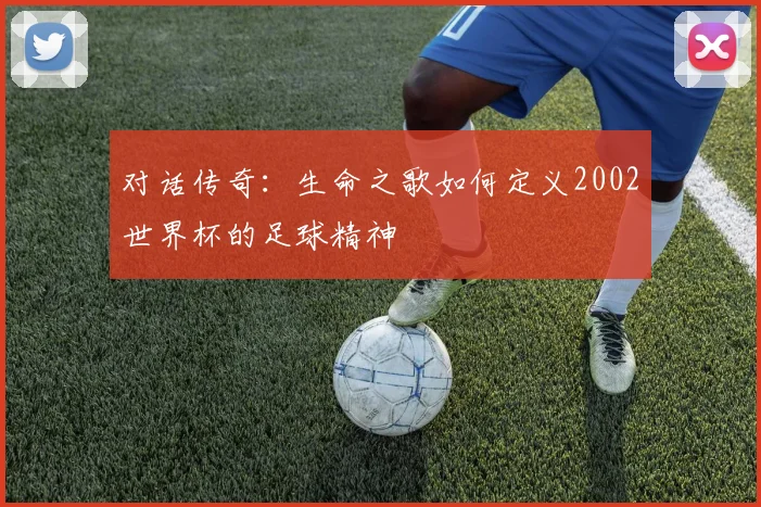 对话传奇：生命之歌如何定义2002世界杯的足球精神