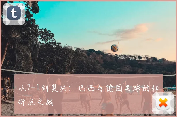从7-1到复兴：巴西与德国足球的转折点之战
