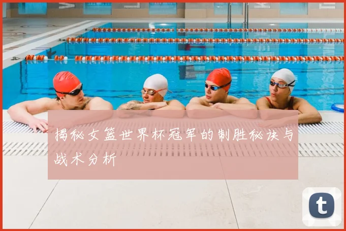揭秘女篮世界杯冠军的制胜秘诀与战术分析