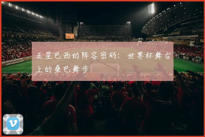 五星巴西的阵容密码：世界杯舞台上的桑巴舞步