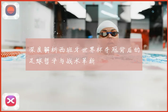 深度解析西班牙世界杯夺冠背后的足球哲学与战术革新