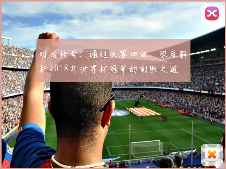 对话传奇：通过决赛回放，深度解析2018年世界杯冠军的制胜之道