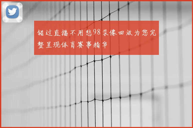 错过直播不用愁98录像回放为您完整呈现体育赛事精华