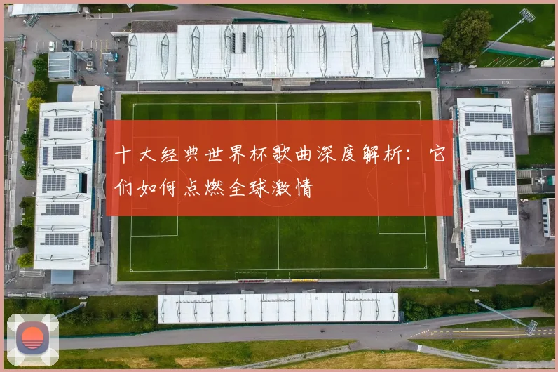 十大经典世界杯歌曲深度解析:它们如何点燃全球激情