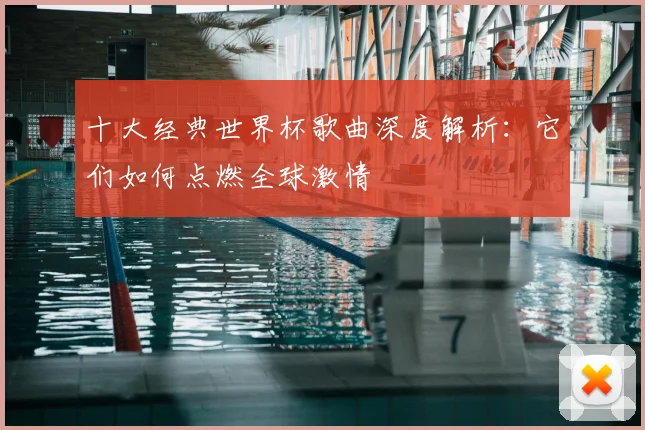 十大经典世界杯歌曲深度解析:它们如何点燃全球激情