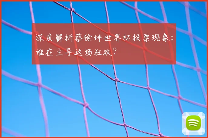 深度解析蔡徐坤世界杯投票现象:谁在主导这场狂欢?