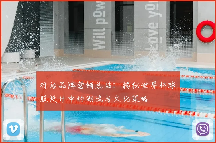 对话品牌营销总监:揭秘世界杯球服设计中的潮流与文化策略