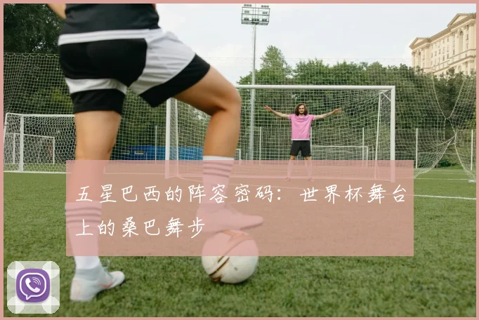 五星巴西的阵容密码:世界杯舞台上的桑巴舞步