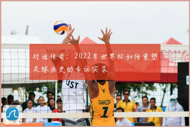 对话传奇：2022年世界杯如何重塑足球历史的专访实录