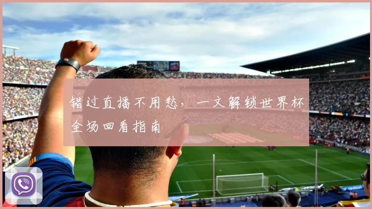 错过直播不用愁，一文解锁世界杯全场回看指南
