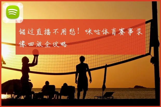 错过直播不用愁！咪咕体育赛事录像回放全攻略