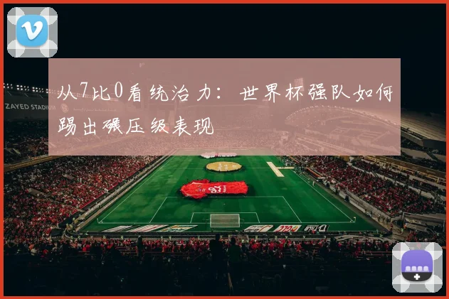 从7比0看统治力：世界杯强队如何踢出碾压级表现